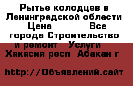 Рытье колодцев в Ленинградской области › Цена ­ 4 000 - Все города Строительство и ремонт » Услуги   . Хакасия респ.,Абакан г.